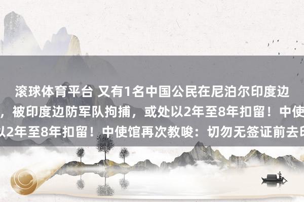 滚球体育平台 又有1名中国公民在尼泊尔印度边境因涉嫌违规入境印度,被印度边防军队拘捕,或处以2年至8年扣留!中使馆再次教唆:切勿无签证前去印度