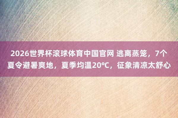 2026世界杯滚球体育中国官网 逃离蒸笼,7个夏令避暑爽地,夏季均温20℃,征象清凉太舒心