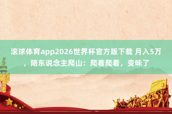 滚球体育app2026世界杯官方版下载 月入5万,陪东说念主爬山:爬着爬着,变味了