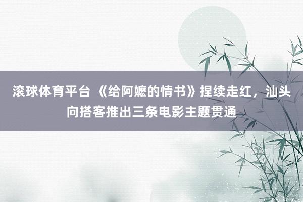 滚球体育平台 《给阿嬷的情书》捏续走红,汕头向搭客推出三条电影主题贯通