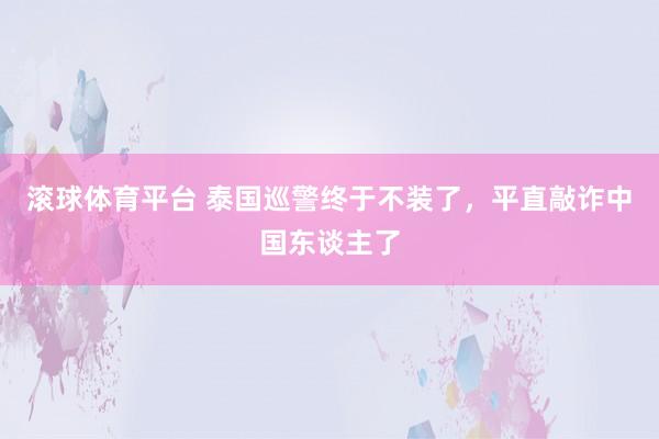 滚球体育平台 泰国巡警终于不装了,平直敲诈中国东谈主了