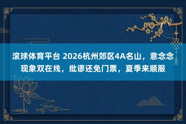 滚球体育平台 2026杭州郊区4A名山,意念念现象双在线,纰谬还免门票,夏季来顺服