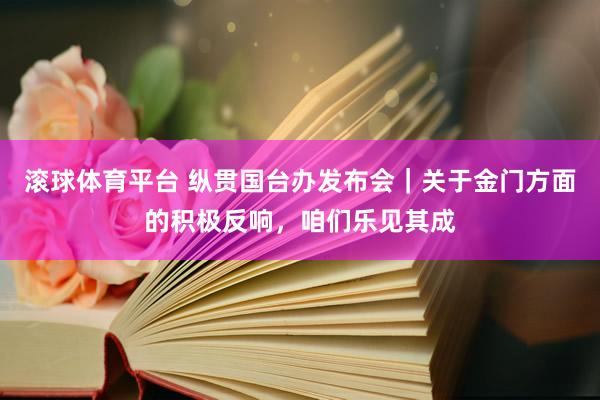 滚球体育平台 纵贯国台办发布会|关于金门方面的积极反响,咱们乐见其成