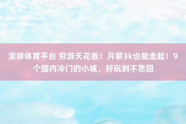 滚球体育平台 穷游天花板!月薪3k也能走起!9个国内冷门的小城,好玩到不思回