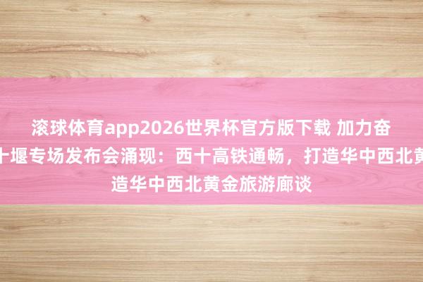 滚球体育app2026世界杯官方版下载 加力奋进建支点!十堰专场发布会涌现:西十高铁通畅,打造华中西北黄金旅游廊谈