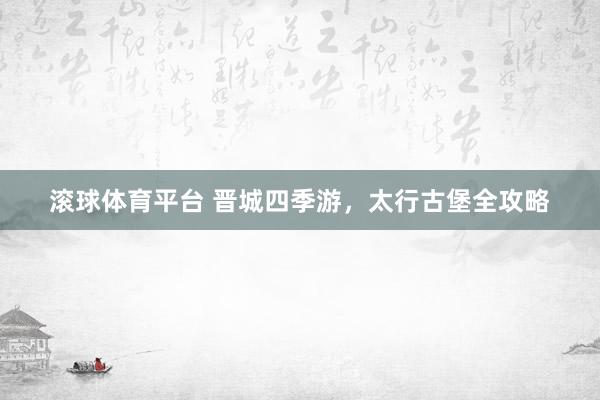 滚球体育平台 晋城四季游,太行古堡全攻略