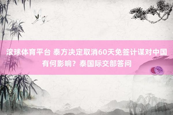 滚球体育平台 泰方决定取消60天免签计谋对中国有何影响？泰国际交部答问