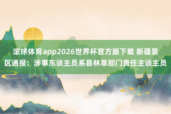 滚球体育app2026世界杯官方版下载 新疆景区通报:涉事东谈主员系县林草部门责任主谈主员