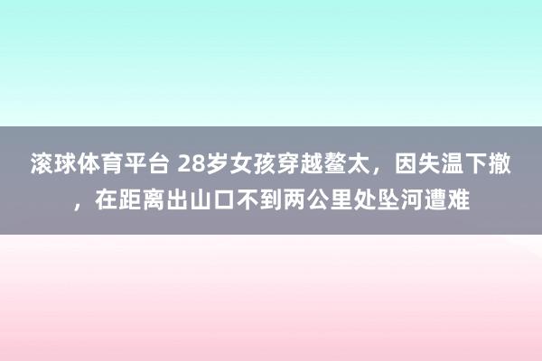 滚球体育平台 28岁女孩穿越鳌太,因失温下撤,在距离出山口不到两公里处坠河遭难