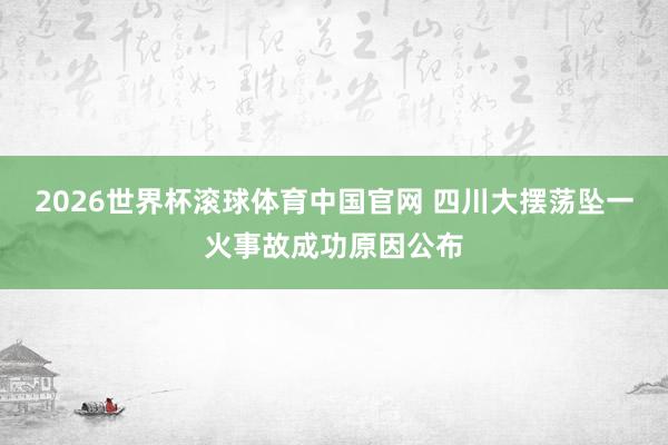 2026世界杯滚球体育中国官网 四川大摆荡坠一火事故成功原因公布