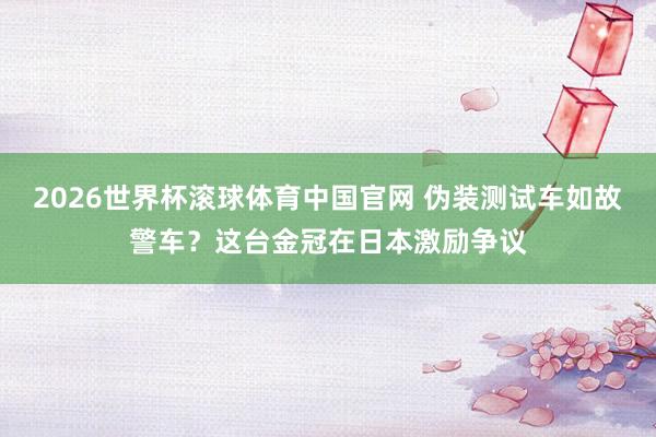 2026世界杯滚球体育中国官网 伪装测试车如故警车?这台金冠在日本激励争议