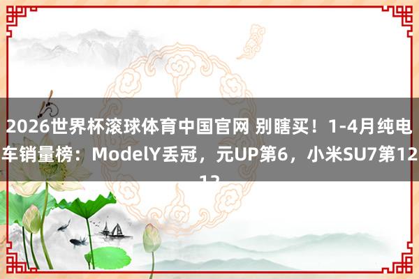 2026世界杯滚球体育中国官网 别瞎买!1-4月纯电车销量榜:ModelY丢冠,元UP第6,小米SU7第12