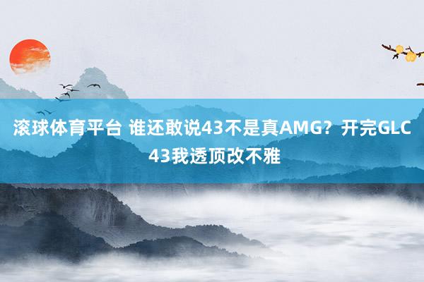 滚球体育平台 谁还敢说43不是真AMG?开完GLC 43我透顶改不雅
