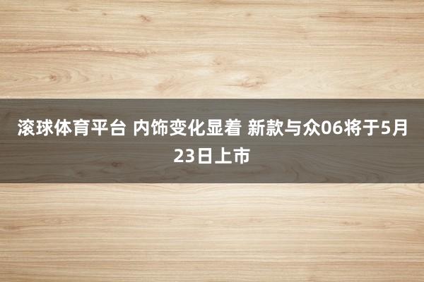 滚球体育平台 内饰变化显着 新款与众06将于5月23日上市