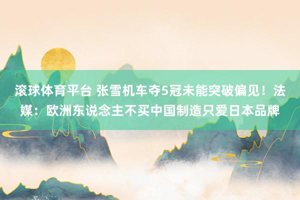 滚球体育平台 张雪机车夺5冠未能突破偏见!法媒:欧洲东说念主不买中国制造只爱日本品牌