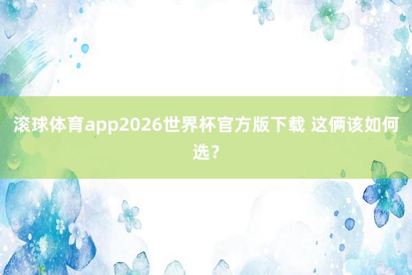 滚球体育app2026世界杯官方版下载 这俩该如何选?