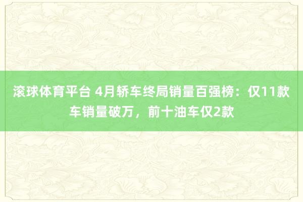 滚球体育平台 4月轿车终局销量百强榜：仅11款车销量破万，前十油车仅2款