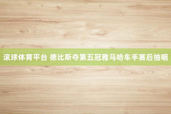 滚球体育平台 德比斯夺第五冠雅马哈车手赛后抽咽