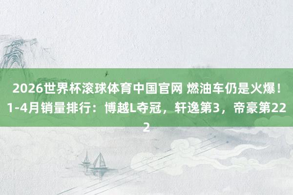 2026世界杯滚球体育中国官网 燃油车仍是火爆!1-4月销量排行:博越L夺冠,轩逸第3,帝豪第22