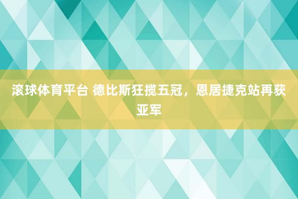 滚球体育平台 德比斯狂揽五冠,恩居捷克站再获亚军