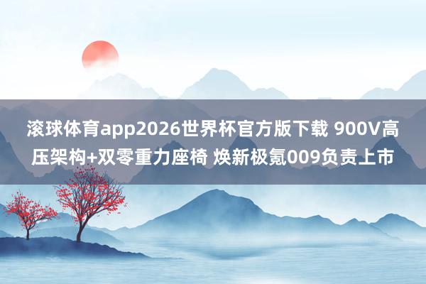 滚球体育app2026世界杯官方版下载 900V高压架构+双零重力座椅 焕新极氪009负责上市