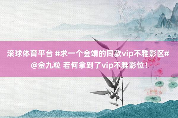 滚球体育平台 #求一个金靖的同款vip不雅影区# @金九粒 若何拿到了vip不雅影位!