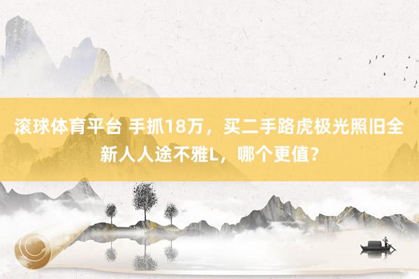 滚球体育平台 手抓18万,买二手路虎极光照旧全新人人途不雅L,哪个更值?