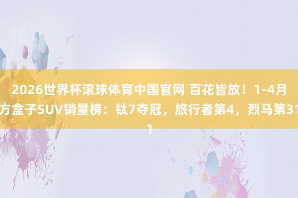 2026世界杯滚球体育中国官网 百花皆放!1-4月方盒子SUV销量榜:钛7夺冠,旅行者第4,烈马第31