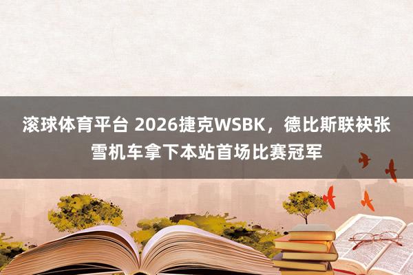滚球体育平台 2026捷克WSBK，德比斯联袂张雪机车拿下本站首场比赛冠军