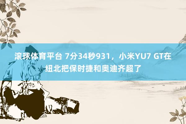 滚球体育平台 7分34秒931,小米YU7 GT在纽北把保时捷和奥迪齐超了