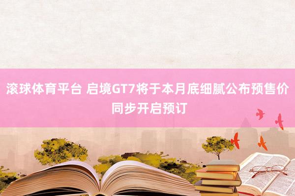 滚球体育平台 启境GT7将于本月底细腻公布预售价 同步开启预订