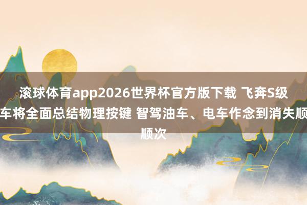 滚球体育app2026世界杯官方版下载 飞奔S级轿车将全面总结物理按键 智驾油车、电车作念到消失顺次