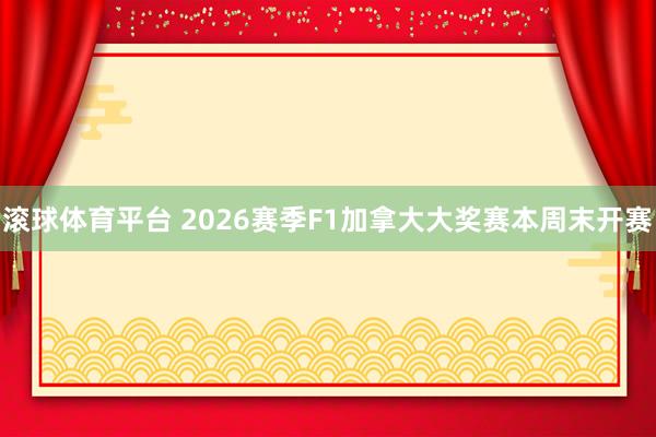 滚球体育平台 2026赛季F1加拿大大奖赛本周末开赛