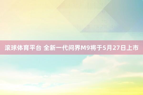 滚球体育平台 全新一代问界M9将于5月27日上市