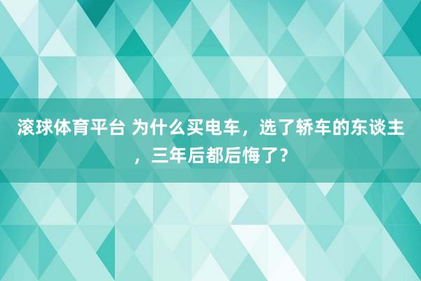 滚球体育平台 为什么买电车,选了轿车的东谈主,三年后都后悔了?