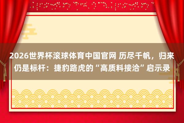 2026世界杯滚球体育中国官网 历尽千帆,归来仍是标杆:捷豹路虎的“高质料接洽”启示录
