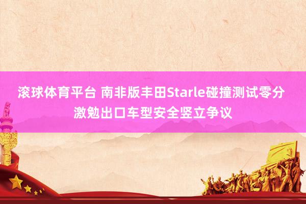 滚球体育平台 南非版丰田Starle碰撞测试零分 激勉出口车型安全竖立争议