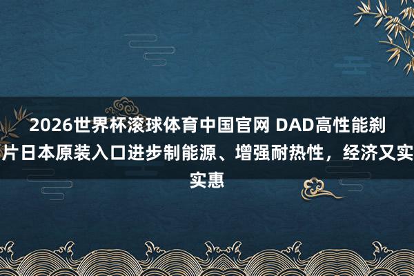 2026世界杯滚球体育中国官网 DAD高性能刹车片日本原装入口进步制能源、增强耐热性，经济又实惠