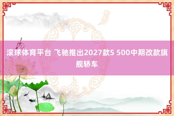 滚球体育平台 飞驰推出2027款S 500中期改款旗舰轿车