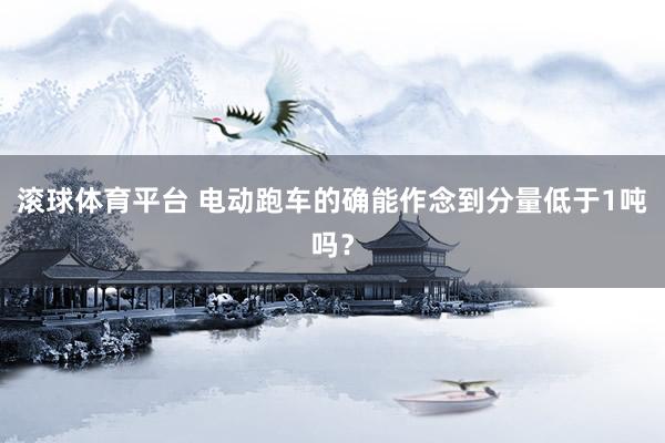滚球体育平台 电动跑车的确能作念到分量低于1吨吗？
