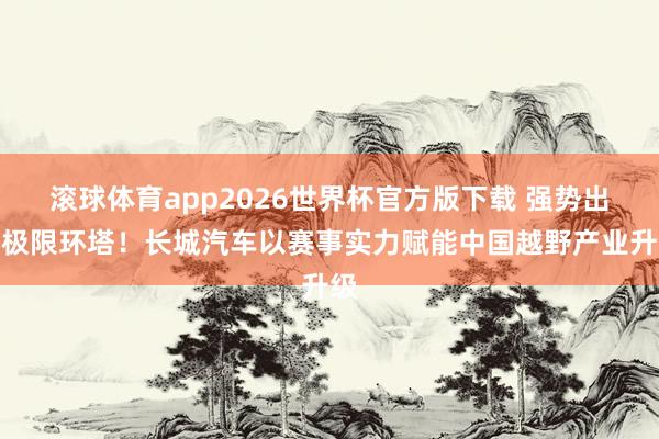 滚球体育app2026世界杯官方版下载 强势出征极限环塔!长城汽车以赛事实力赋能中国越野产业升级