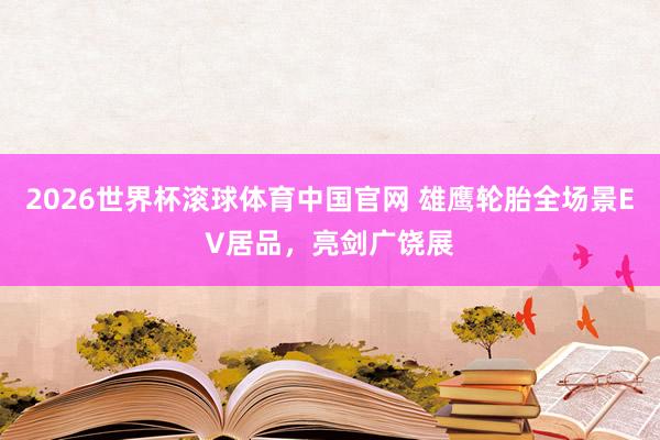 2026世界杯滚球体育中国官网 雄鹰轮胎全场景EV居品，亮剑广饶展
