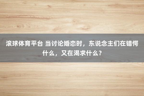 滚球体育平台 当讨论婚恋时,东说念主们在错愕什么,又在渴求什么?