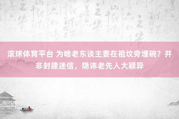 滚球体育平台 为啥老东谈主要在祖坟旁埋碗?并非封建迷信,隐讳老先人大颖异