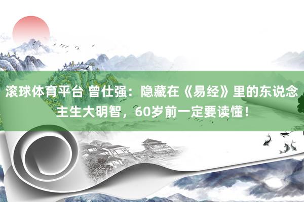 滚球体育平台 曾仕强:隐藏在《易经》里的东说念主生大明智,60岁前一定要读懂!