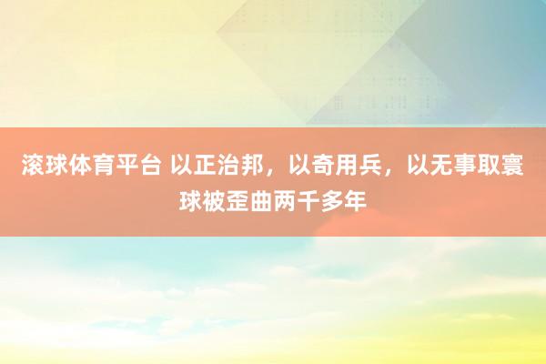 滚球体育平台 以正治邦,以奇用兵,以无事取寰球被歪曲两千多年