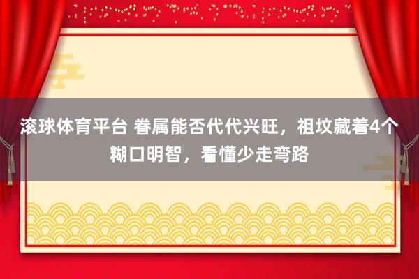 滚球体育平台 眷属能否代代兴旺,祖坟藏着4个糊口明智,看懂少走弯路