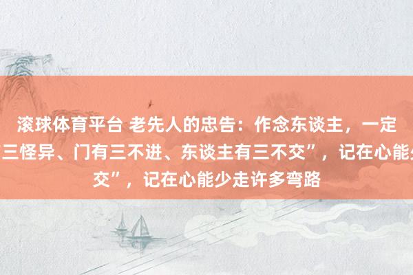 滚球体育平台 老先人的忠告:作念东谈主,一定要守住“碗有三怪异、门有三不进、东谈主有三不交”,记在心能少走许多弯路