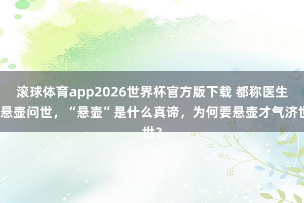 滚球体育app2026世界杯官方版下载 都称医生是悬壶问世,“悬壶”是什么真谛,为何要悬壶才气济世?