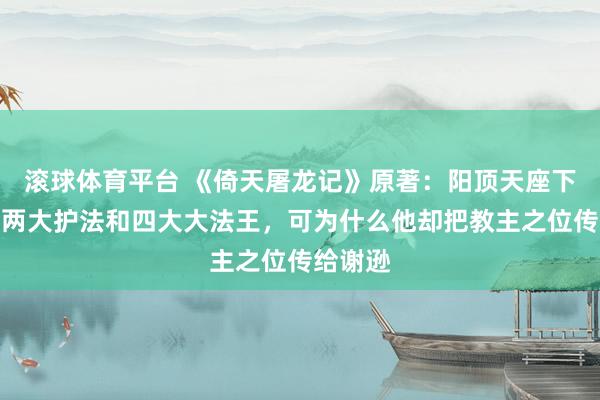 滚球体育平台 《倚天屠龙记》原著：阳顶天座下有傍边两大护法和四大大法王，可为什么他却把教主之位传给谢逊